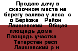 Продаю дачу в сказочном месте на берегу залива у леса  с/о Берёзка › Район ­ Лаишевский › Общая площадь дома ­ 57 › Площадь участка ­ 5 - Татарстан респ., Лаишевский р-н, Тетеево д. Недвижимость » Дома, коттеджи, дачи продажа   